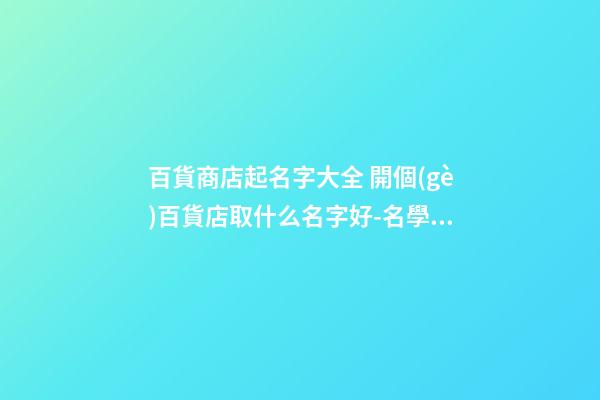 百貨商店起名字大全 開個(gè)百貨店取什么名字好-名學(xué)網(wǎng)